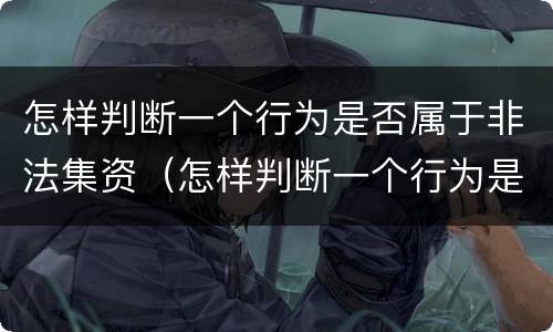 怎样判断一个行为是否属于非法集资（怎样判断一个行为是否属于非法集资呢）