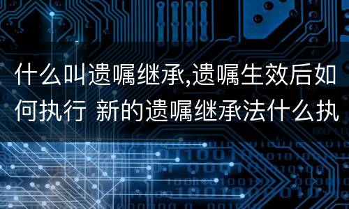 什么叫遗嘱继承,遗嘱生效后如何执行 新的遗嘱继承法什么执行