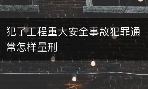 犯了工程重大安全事故犯罪通常怎样量刑