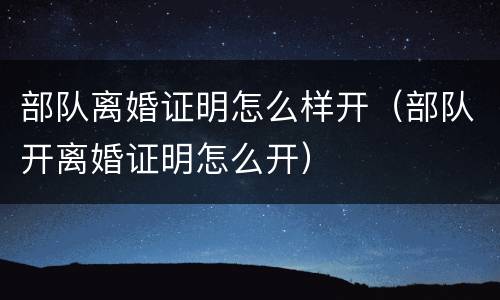 部队离婚证明怎么样开（部队开离婚证明怎么开）