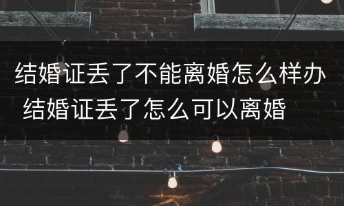 结婚证丢了不能离婚怎么样办 结婚证丢了怎么可以离婚