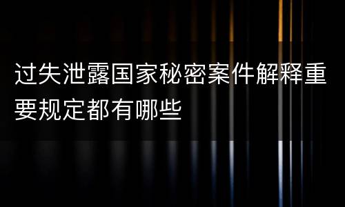 过失泄露国家秘密案件解释重要规定都有哪些