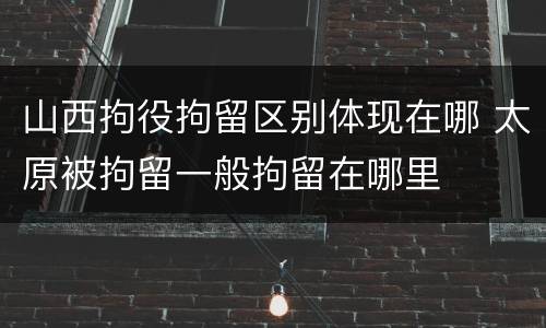 山西拘役拘留区别体现在哪 太原被拘留一般拘留在哪里
