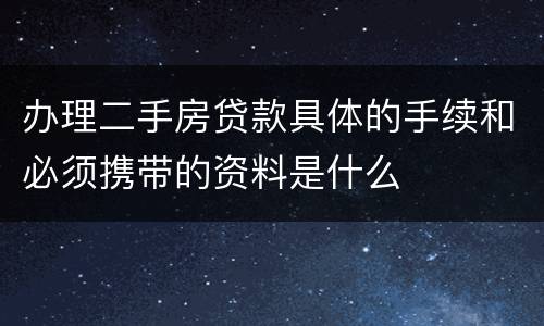 办理二手房贷款具体的手续和必须携带的资料是什么