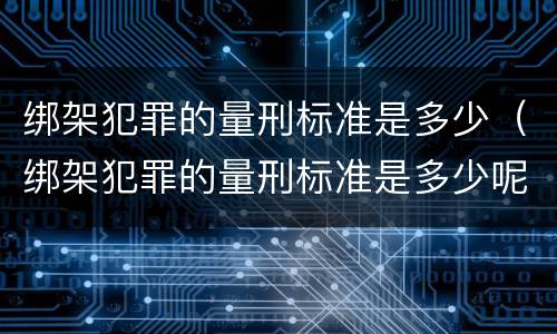 绑架犯罪的量刑标准是多少（绑架犯罪的量刑标准是多少呢）