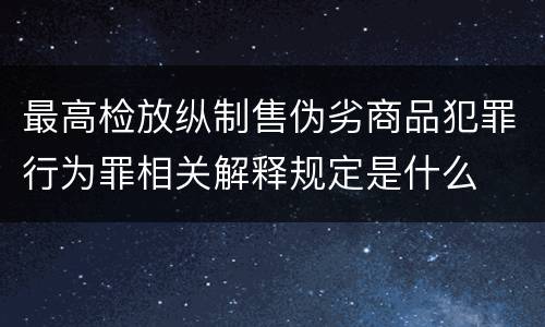最高检放纵制售伪劣商品犯罪行为罪相关解释规定是什么