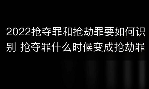 2022抢夺罪和抢劫罪要如何识别 抢夺罪什么时候变成抢劫罪