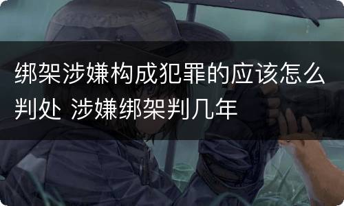 绑架涉嫌构成犯罪的应该怎么判处 涉嫌绑架判几年