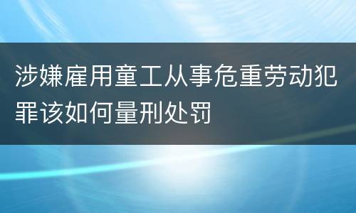 涉嫌雇用童工从事危重劳动犯罪该如何量刑处罚