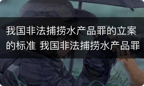 我国非法捕捞水产品罪的立案的标准 我国非法捕捞水产品罪的立案的标准是