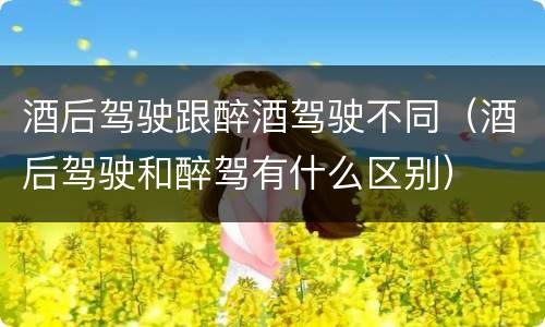 酒后驾驶跟醉酒驾驶不同（酒后驾驶和醉驾有什么区别）