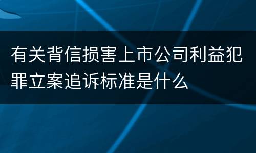 有关背信损害上市公司利益犯罪立案追诉标准是什么