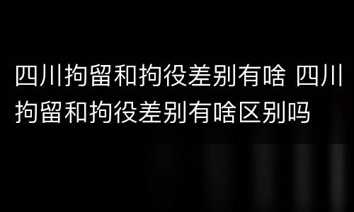 四川拘留和拘役差别有啥 四川拘留和拘役差别有啥区别吗