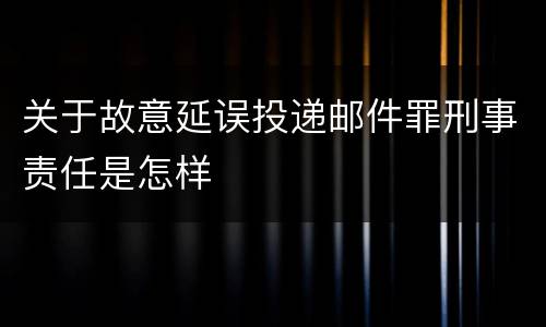 关于故意延误投递邮件罪刑事责任是怎样