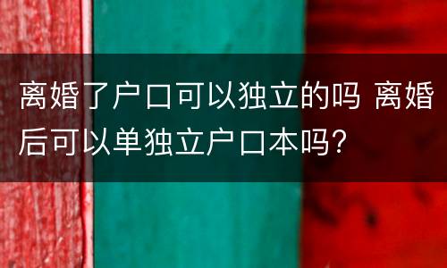 离婚了户口可以独立的吗 离婚后可以单独立户口本吗?