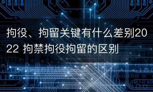 拘役、拘留关键有什么差别2022 拘禁拘役拘留的区别