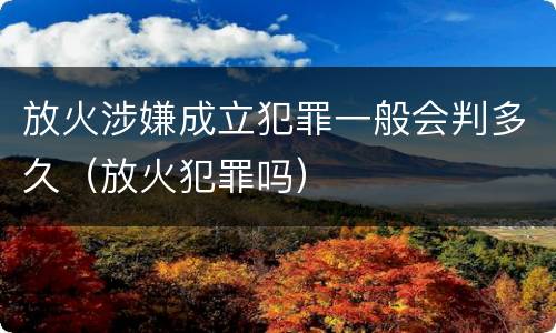 放火涉嫌成立犯罪一般会判多久（放火犯罪吗）