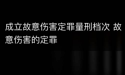 成立故意伤害定罪量刑档次 故意伤害的定罪