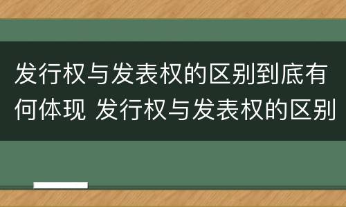 发行权与发表权的区别到底有何体现 发行权与发表权的区别到底有何体现在哪里