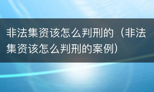 非法集资该怎么判刑的（非法集资该怎么判刑的案例）