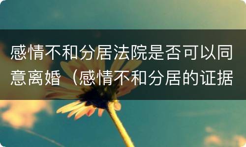 感情不和分居法院是否可以同意离婚（感情不和分居的证据怎么做）