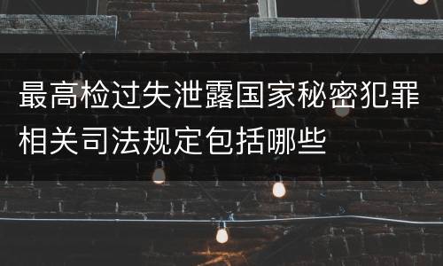 最高检过失泄露国家秘密犯罪相关司法规定包括哪些