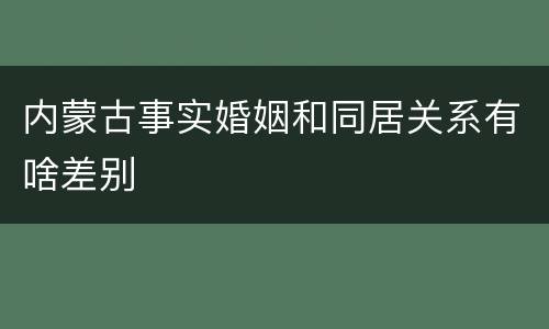 内蒙古事实婚姻和同居关系有啥差别
