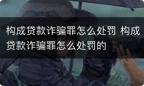 构成贷款诈骗罪怎么处罚 构成贷款诈骗罪怎么处罚的
