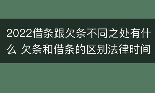 2022借条跟欠条不同之处有什么 欠条和借条的区别法律时间多少年