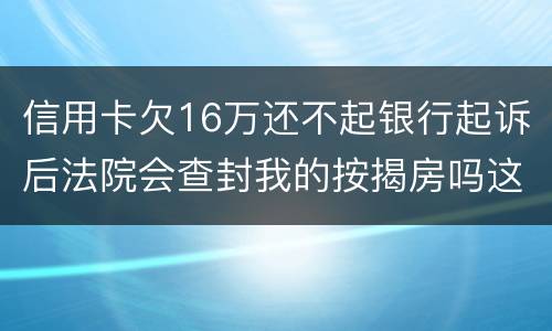 信用卡欠16万还不起银行起诉后法院会查封我的按揭房吗这可是我唯一生活住房