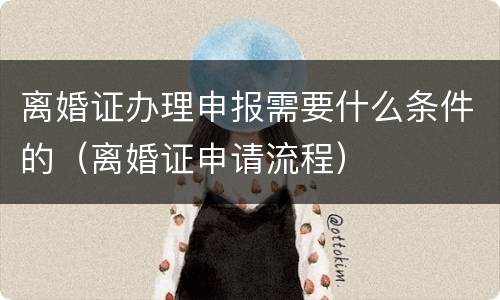 离婚证办理申报需要什么条件的（离婚证申请流程）