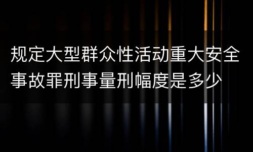 规定大型群众性活动重大安全事故罪刑事量刑幅度是多少