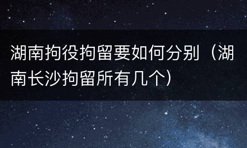 湖南拘役拘留要如何分别（湖南长沙拘留所有几个）