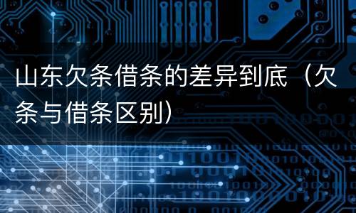山东欠条借条的差异到底（欠条与借条区别）