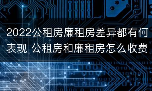 2022公租房廉租房差异都有何表现 公租房和廉租房怎么收费
