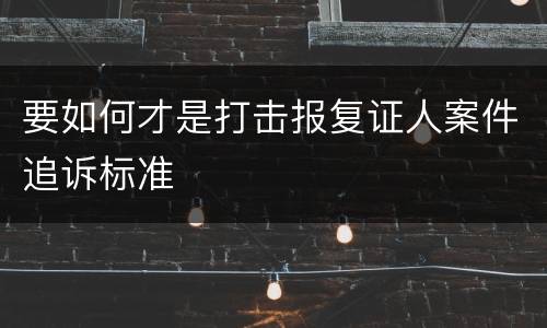 要如何才是打击报复证人案件追诉标准