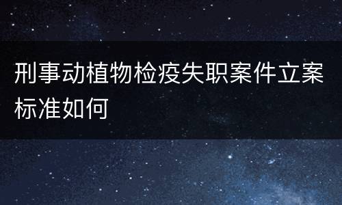 刑事动植物检疫失职案件立案标准如何