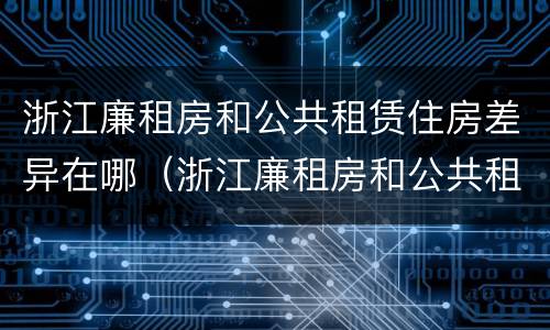 浙江廉租房和公共租赁住房差异在哪（浙江廉租房和公共租赁住房差异在哪查）