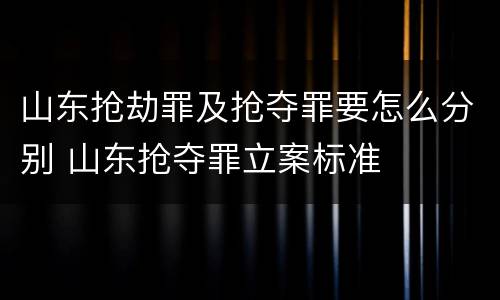 山东抢劫罪及抢夺罪要怎么分别 山东抢夺罪立案标准