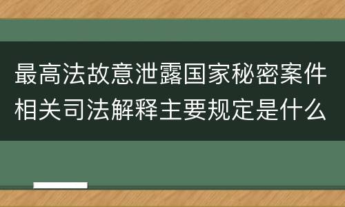 最高法故意泄露国家秘密案件相关司法解释主要规定是什么