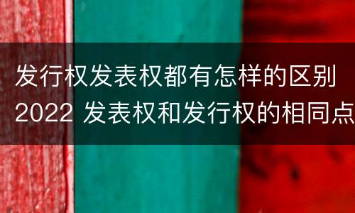 发行权发表权都有怎样的区别2022 发表权和发行权的相同点