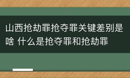 山西抢劫罪抢夺罪关键差别是啥 什么是抢夺罪和抢劫罪
