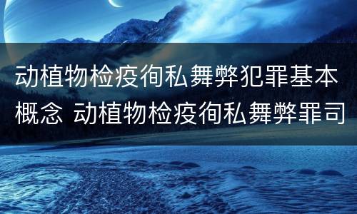 动植物检疫徇私舞弊犯罪基本概念 动植物检疫徇私舞弊罪司法解释