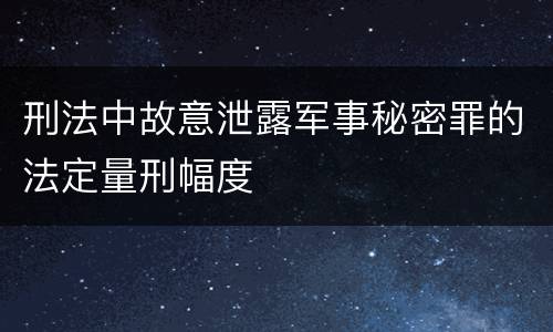刑法中故意泄露军事秘密罪的法定量刑幅度