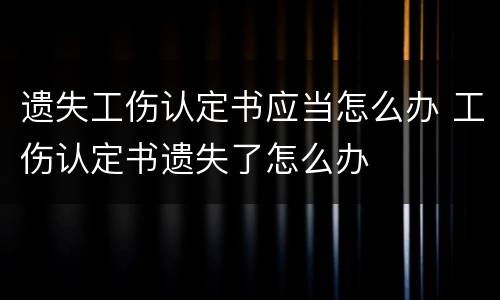 遗失工伤认定书应当怎么办 工伤认定书遗失了怎么办