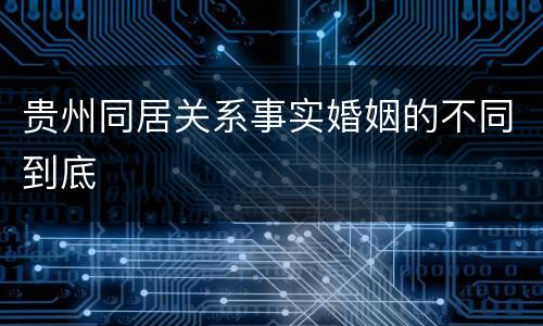 贵州同居关系事实婚姻的不同到底