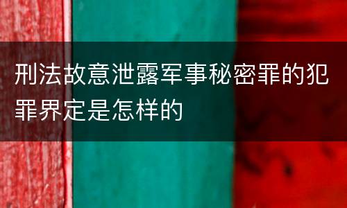 刑法故意泄露军事秘密罪的犯罪界定是怎样的