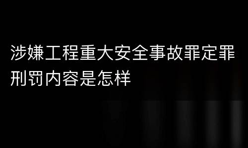 涉嫌工程重大安全事故罪定罪刑罚内容是怎样
