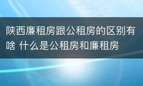 陕西廉租房跟公租房的区别有啥 什么是公租房和廉租房