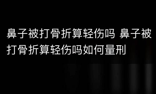 鼻子被打骨折算轻伤吗 鼻子被打骨折算轻伤吗如何量刑